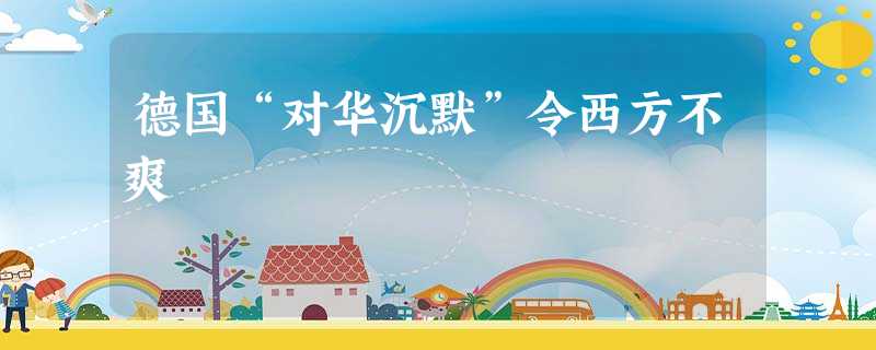 德国“对华沉默”令西方不爽 德国“对华沉默”令西方不爽