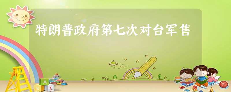 特朗普政府第七次对台军售 特朗普政府第七次对台军售