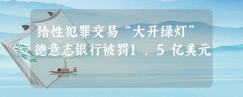 给性犯罪交易“大开绿灯”德意志银行被罚1.5亿美元 给性犯罪交易“大开绿灯”德意志银行被罚1.5亿美元