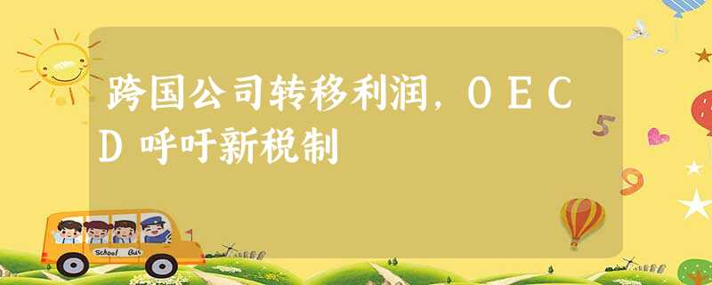 跨国公司转移利润,OECD呼吁新税制 跨国公司转移利润,OECD呼吁新税制