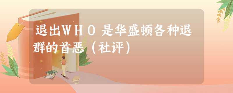 退出WHO是华盛顿各种退群的首恶(社评) 退出WHO是华盛顿各种退群的首恶(社评)