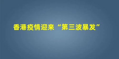 香港疫情迎来“第三波暴发” 香港疫情迎来“第三波暴发”