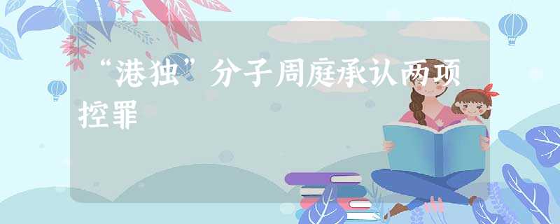 “港独”分子周庭承认两项控罪 “港独”分子周庭承认两项控罪