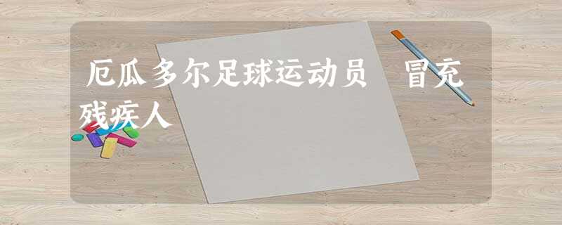 厄瓜多尔足球运动员 冒充残疾人 厄瓜多尔足球运动员 冒充残疾人