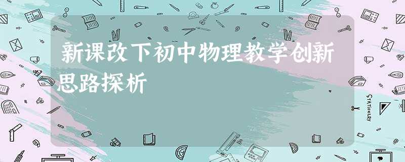 新课改下初中物理教学创新思路探析 新课改下初中物理教学创新思路探析