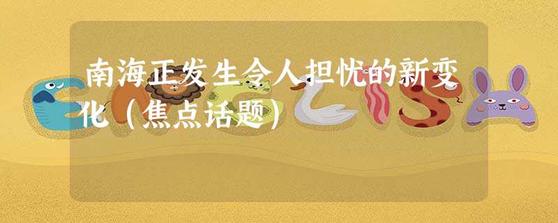 南海正发生令人担忧的新变化(焦点话题) 南海正发生令人担忧的新变化(焦点话题)