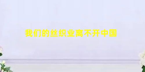 我们的丝织业离不开中国 我们的丝织业离不开中国