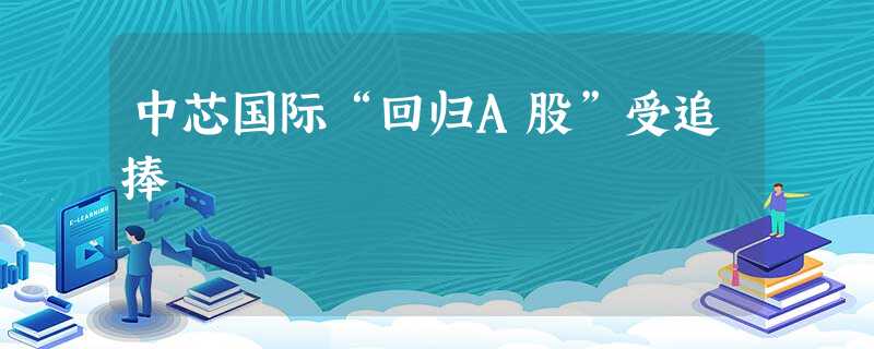 中芯国际“回归A股”受追捧 中芯国际“回归A股”受追捧