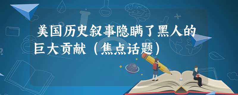 美国历史叙事隐瞒了黑人的巨大贡献(焦点话题) 美国历史叙事隐瞒了黑人的巨大贡献(焦点话题)