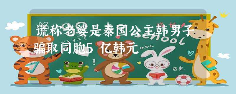 谎称老婆是泰国公主韩男子骗取同胞5亿韩元 谎称老婆是泰国公主韩男子骗取同胞5亿韩元
