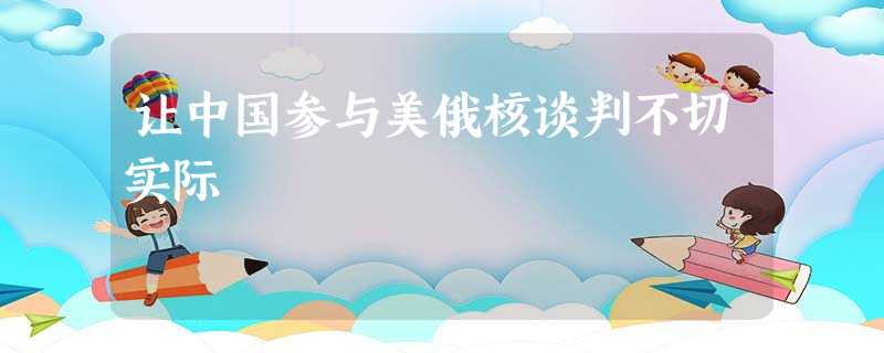 让中国参与美俄核谈判不切实际 让中国参与美俄核谈判不切实际