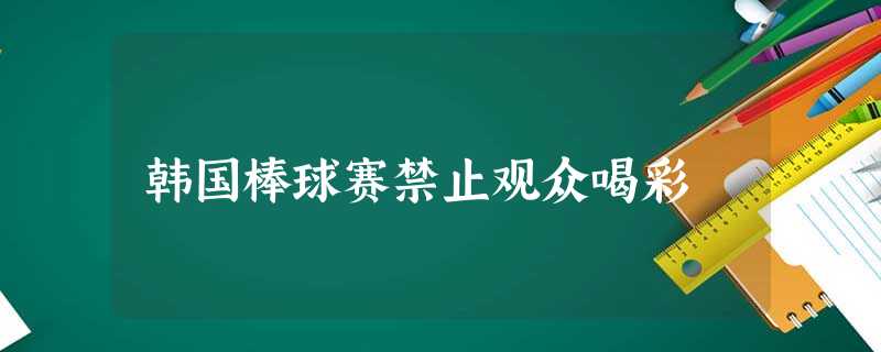 韩国棒球赛禁止观众喝彩 韩国棒球赛禁止观众喝彩