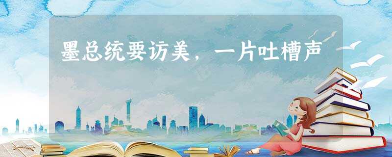 墨总统要访美,一片吐槽声 墨总统要访美,一片吐槽声