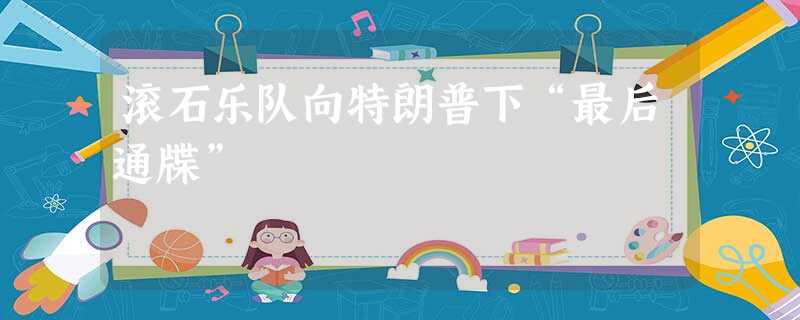 滚石乐队向特朗普下“最后通牒” 滚石乐队向特朗普下“最后通牒”