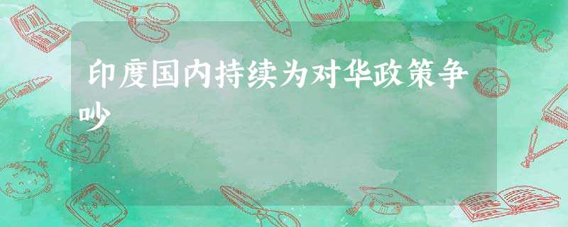 印度国内持续为对华政策争吵 印度国内持续为对华政策争吵