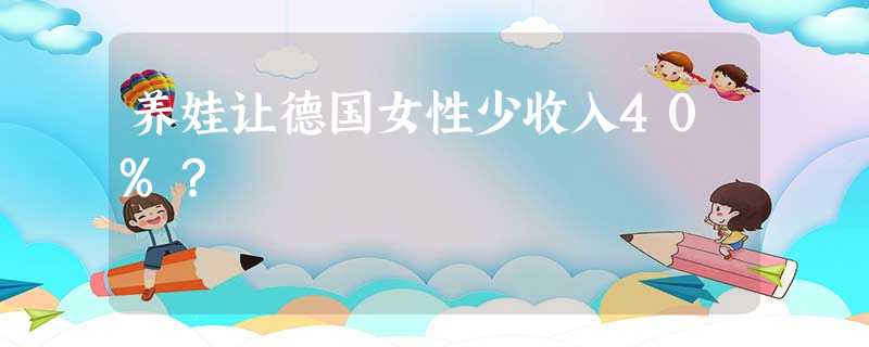 养娃让德国女性少收入40%? 养娃让德国女性少收入40%?