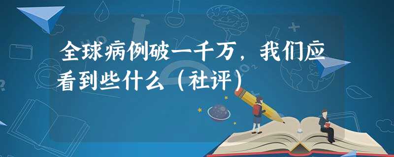 全球病例破一千万,我们应看到些什么(社评) 全球病例破一千万,我们应看到些什么(社评)