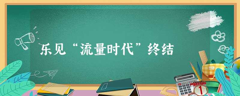 乐见“流量时代”终结 乐见“流量时代”终结