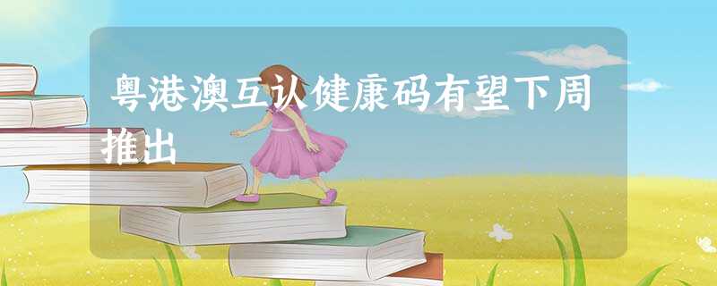 粤港澳互认健康码有望下周推出 粤港澳互认健康码有望下周推出