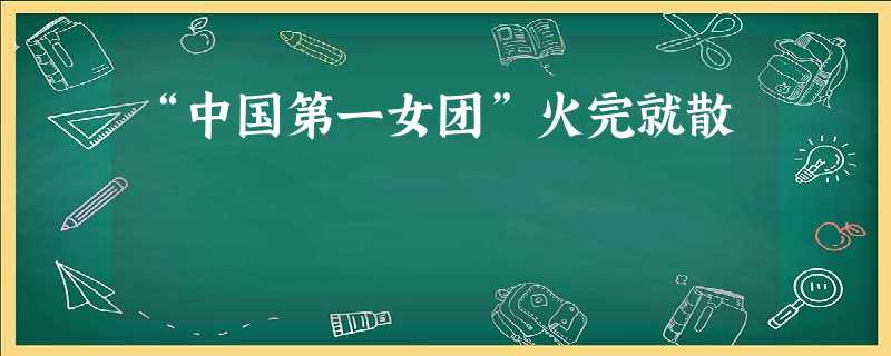 “中国第一女团”火完就散 “中国第一女团”火完就散