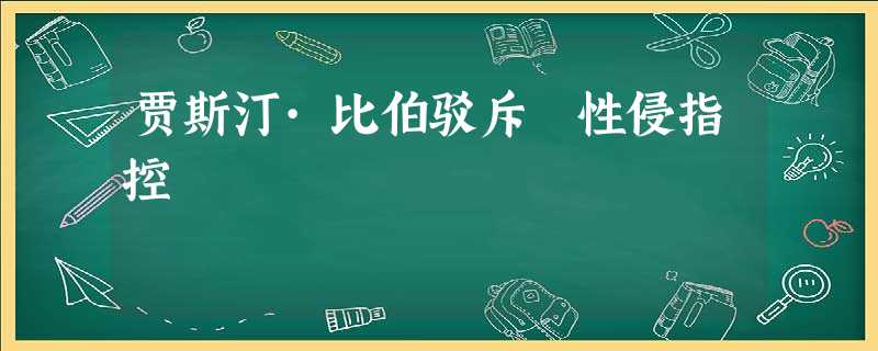贾斯汀·比伯驳斥 性侵指控 贾斯汀·比伯驳斥 性侵指控