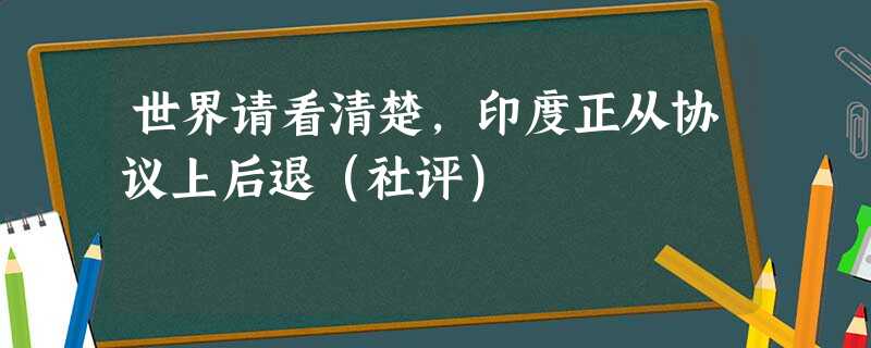 世界请看清楚,印度正从协议上后退(社评) 世界请看清楚,印度正从协议上后退(社评)