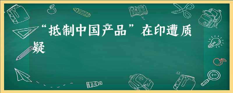 “抵制中国产品”在印遭质疑 “抵制中国产品”在印遭质疑