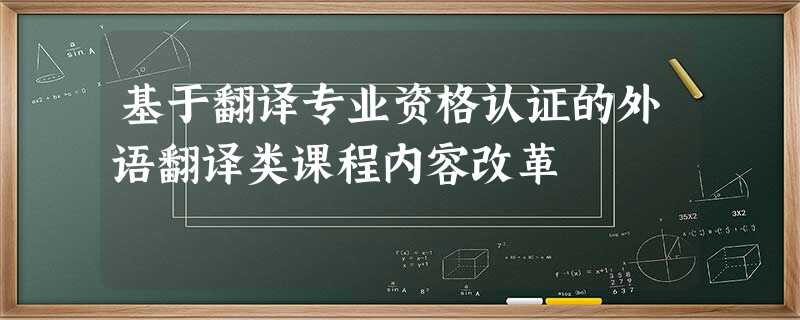 基于翻译专业资格认证的外语翻译类课程内容改革 基于翻译专业资格认证的外语翻译类课程内容改革