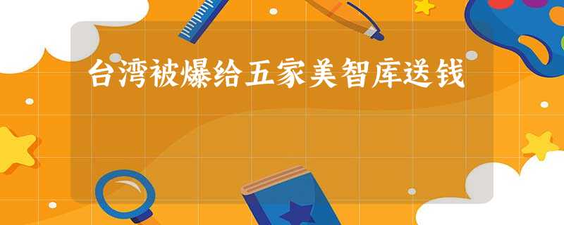台湾被爆给五家美智库送钱 台湾被爆给五家美智库送钱