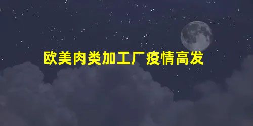 欧美肉类加工厂疫情高发 欧美肉类加工厂疫情高发