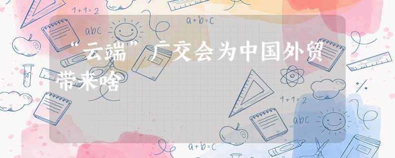 “云端”广交会为中国外贸带来啥 “云端”广交会为中国外贸带来啥