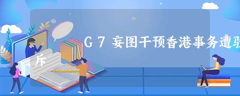 G7妄图干预香港事务遭驳斥 G7妄图干预香港事务遭驳斥