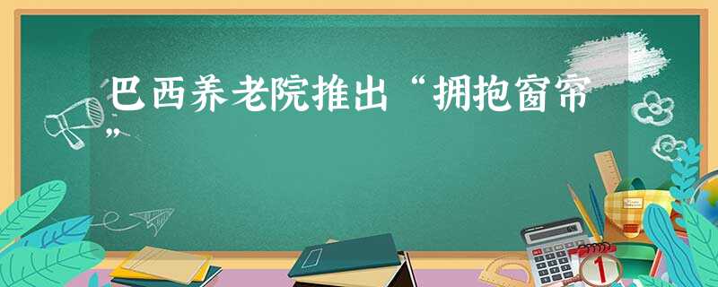 巴西养老院推出“拥抱窗帘” 巴西养老院推出“拥抱窗帘”