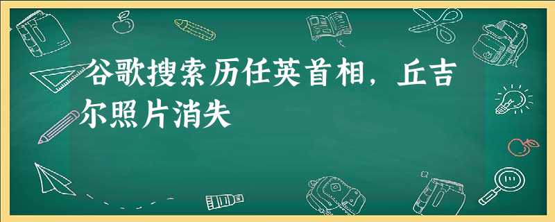 谷歌搜索历任英首相,丘吉尔照片消失 谷歌搜索历任英首相,丘吉尔照片消失