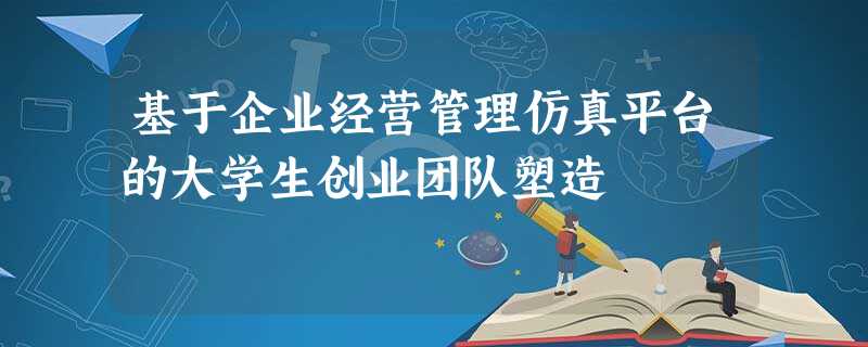 基于企业经营管理仿真平台的大学生创业团队塑造 基于企业经营管理仿真平台的大学生创业团队塑造