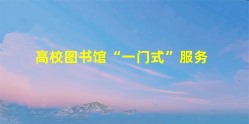 高校图书馆“一门式”服务 高校图书馆“一门式”服务