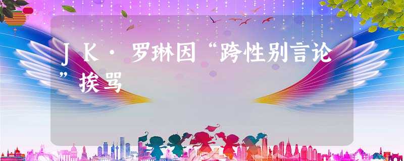 JK·罗琳因“跨性别言论”挨骂 JK·罗琳因“跨性别言论”挨骂
