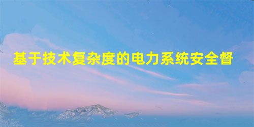 基于技术复杂度的电力系统安全督查大数据分析 基于技术复杂度的电力系统安全督查大数据分析