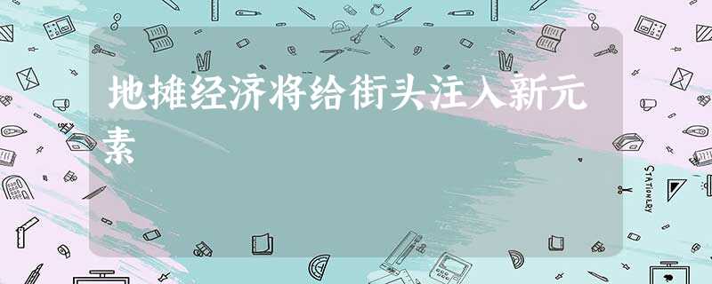地摊经济将给街头注入新元素 地摊经济将给街头注入新元素