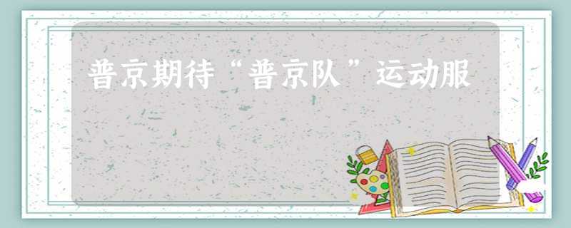 普京期待“普京队”运动服 普京期待“普京队”运动服