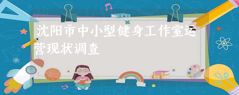 沈阳市中小型健身工作室运营现状调查 沈阳市中小型健身工作室运营现状调查