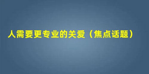 人需要更专业的关爱(焦点话题) 人需要更专业的关爱(焦点话题)