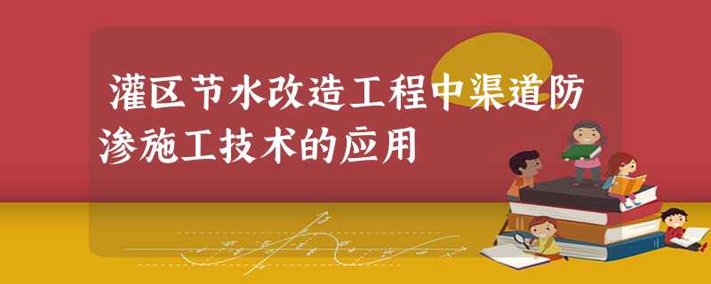 灌区节水改造工程中渠道防渗施工技术的应用 灌区节水改造工程中渠道防渗施工技术的应用