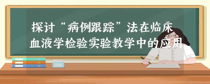 探讨“病例跟踪”法在临床血液学检验实验教学中的应用 探讨“病例跟踪”法在临床血液学检验实验教学中的应用