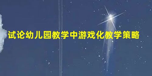 试论幼儿园教学中游戏化教学策略的运用 试论幼儿园教学中游戏化教学策略的运用