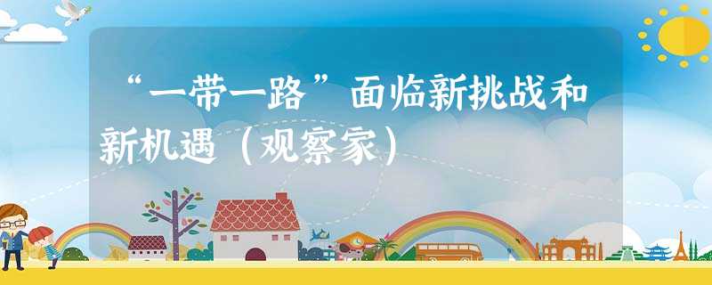 “一带一路”面临新挑战和新机遇(观察家) “一带一路”面临新挑战和新机遇(观察家)