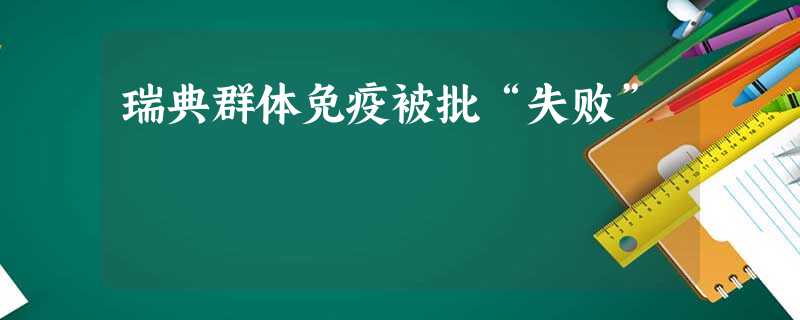瑞典群体免疫被批“失败” 瑞典群体免疫被批“失败”