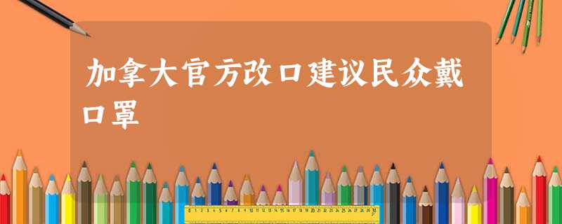 加拿大官方改口建议民众戴口罩 加拿大官方改口建议民众戴口罩