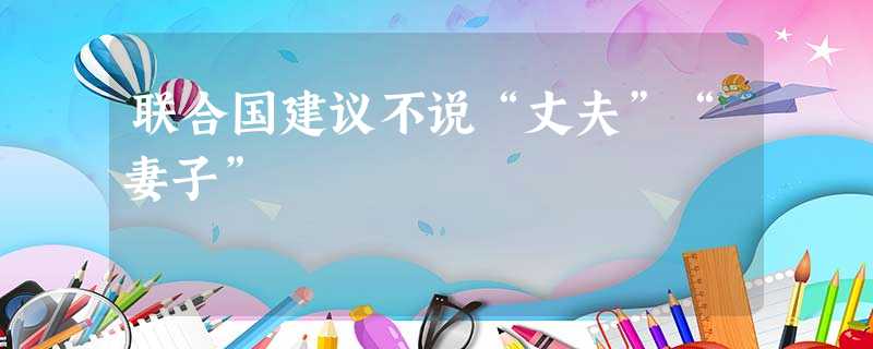 联合国建议不说“丈夫”“妻子” 联合国建议不说“丈夫”“妻子”