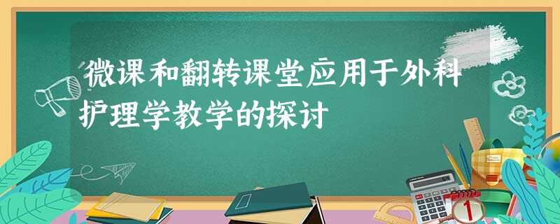 微课和翻转课堂应用于外科护理学教学的探讨 微课和翻转课堂应用于外科护理学教学的探讨
